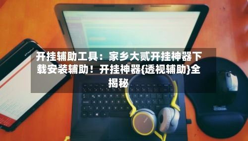 开挂辅助工具：家乡大贰开挂神器下载安装辅助！开挂神器{透视辅助}全揭秘-第1张图片