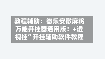 教程辅助：微乐安徽麻将万能开挂器通用版！+透视挂”开挂辅助软件教程-第2张图片