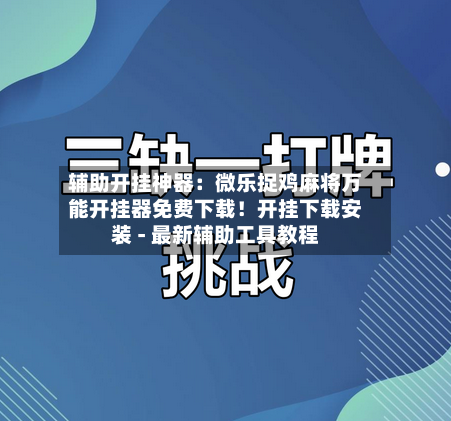 辅助开挂神器：微乐捉鸡麻将万能开挂器免费下载！开挂下载安装 - 最新辅助工具教程-第1张图片