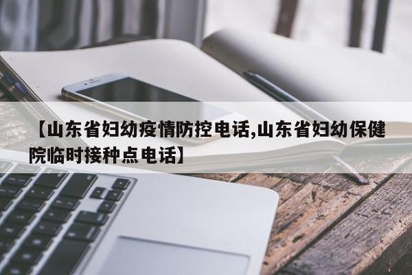 【山东省妇幼疫情防控电话,山东省妇幼保健院临时接种点电话】