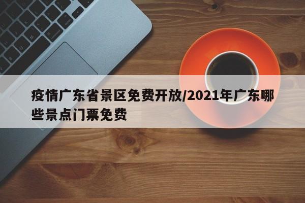 疫情广东省景区免费开放/2021年广东哪些景点门票免费