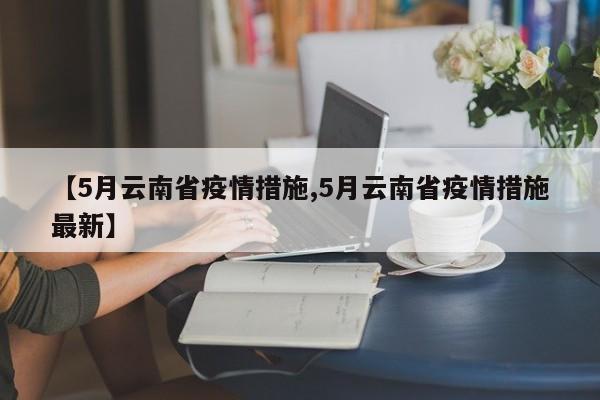【5月云南省疫情措施,5月云南省疫情措施最新】