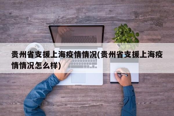 贵州省支援上海疫情情况(贵州省支援上海疫情情况怎么样)