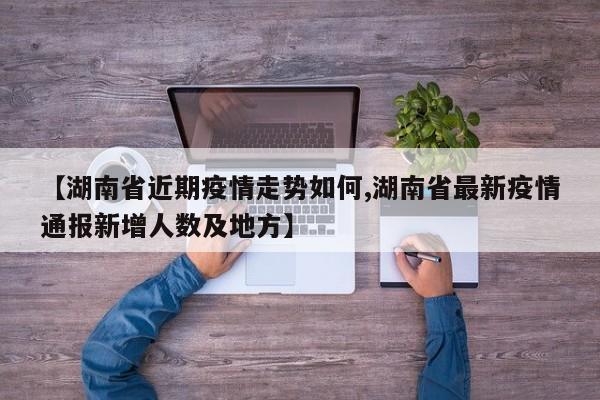 【湖南省近期疫情走势如何,湖南省最新疫情通报新增人数及地方】