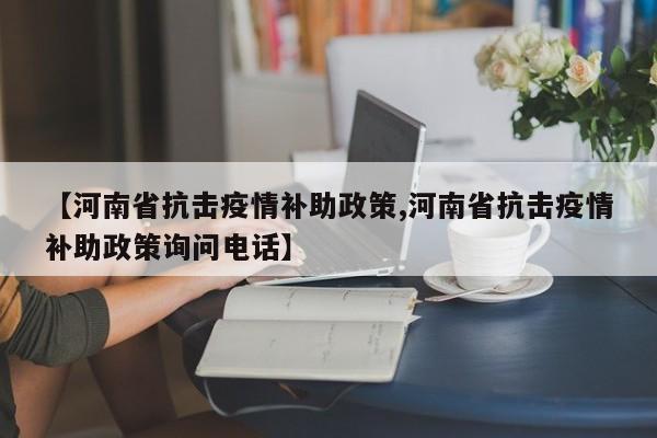 【河南省抗击疫情补助政策,河南省抗击疫情补助政策询问电话】