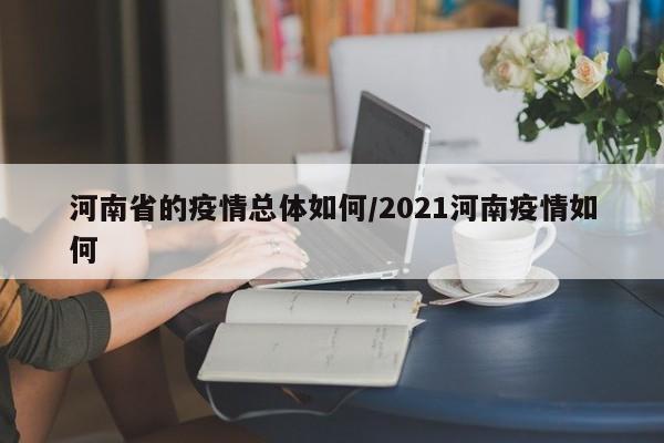 河南省的疫情总体如何/2021河南疫情如何