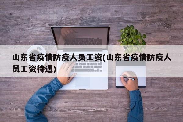 山东省疫情防疫人员工资(山东省疫情防疫人员工资待遇)