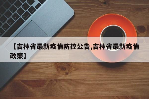 【吉林省最新疫情防控公告,吉林省最新疫情政策】