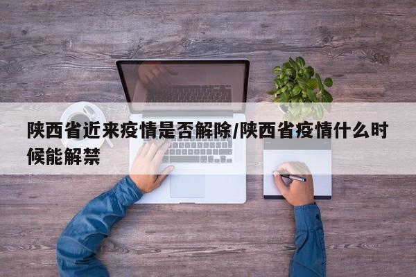 陕西省近来疫情是否解除/陕西省疫情什么时候能解禁