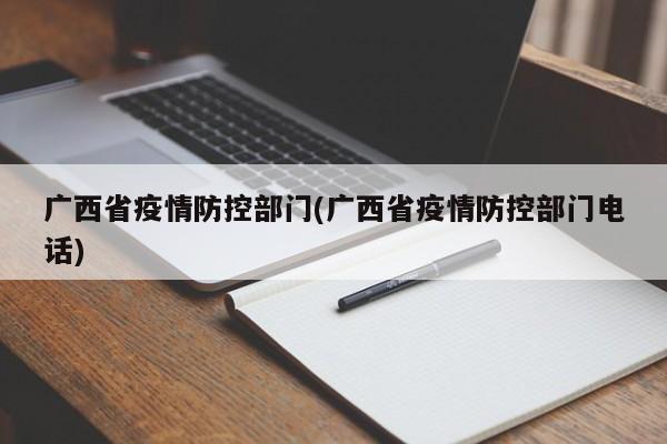 广西省疫情防控部门(广西省疫情防控部门电话)