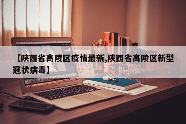 【陕西省高陵区疫情最新,陕西省高陵区新型冠状病毒】
