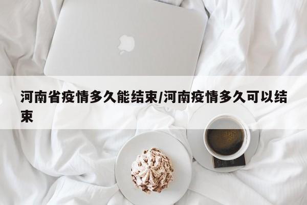 河南省疫情多久能结束/河南疫情多久可以结束