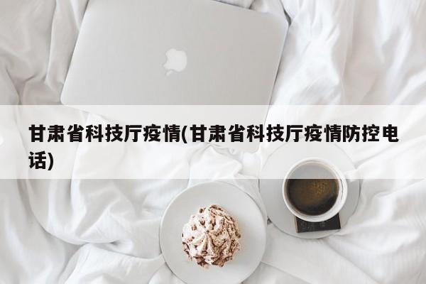 甘肃省科技厅疫情(甘肃省科技厅疫情防控电话)