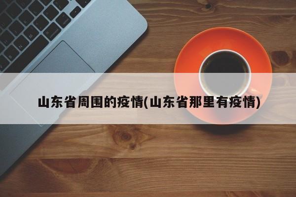 山东省周围的疫情(山东省那里有疫情)