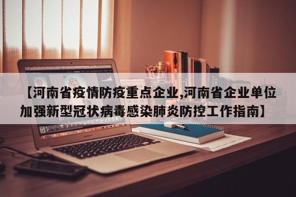 【河南省疫情防疫重点企业,河南省企业单位加强新型冠状病毒感染肺炎防控工作指南】