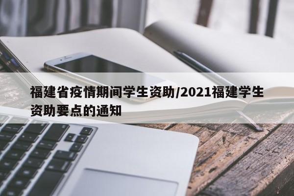 福建省疫情期间学生资助/2021福建学生资助要点的通知