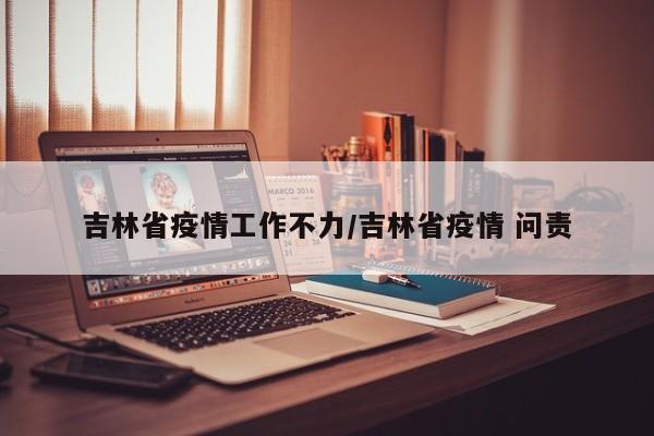 吉林省疫情工作不力/吉林省疫情 问责