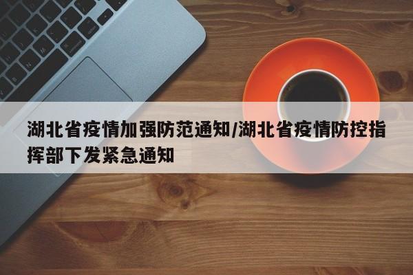 湖北省疫情加强防范通知/湖北省疫情防控指挥部下发紧急通知