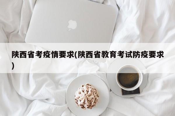 陕西省考疫情要求(陕西省教育考试防疫要求)