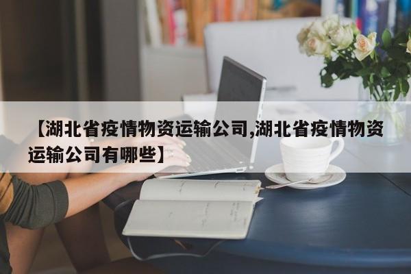 【湖北省疫情物资运输公司,湖北省疫情物资运输公司有哪些】