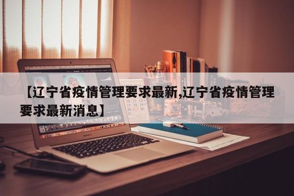 【辽宁省疫情管理要求最新,辽宁省疫情管理要求最新消息】