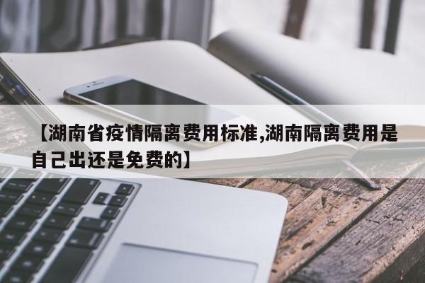 【湖南省疫情隔离费用标准,湖南隔离费用是自己出还是免费的】