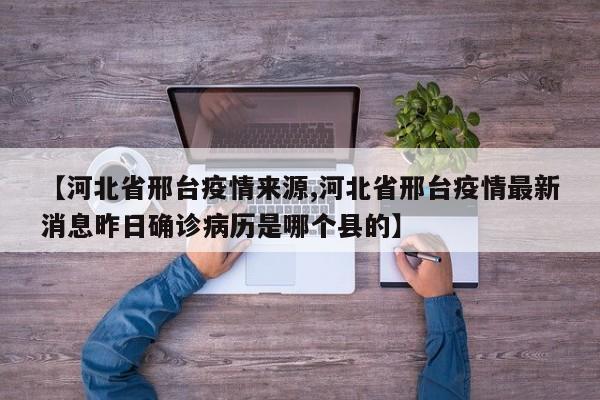 【河北省邢台疫情来源,河北省邢台疫情最新消息昨日确诊病历是哪个县的】