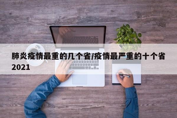 肺炎疫情最重的几个省/疫情最严重的十个省2021