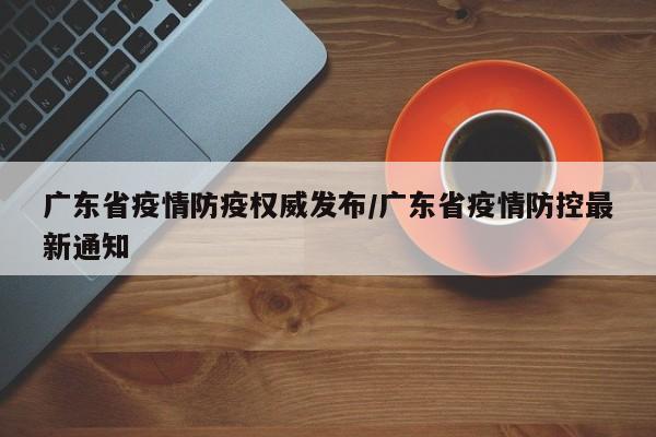 广东省疫情防疫权威发布/广东省疫情防控最新通知