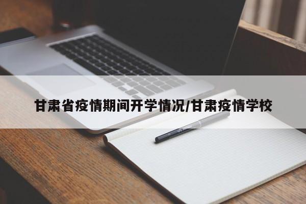 甘肃省疫情期间开学情况/甘肃疫情学校
