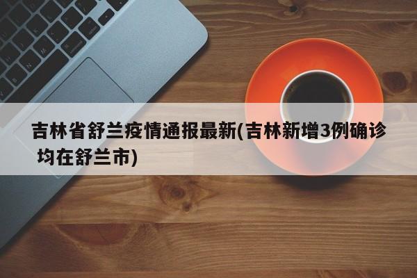 吉林省舒兰疫情通报最新(吉林新增3例确诊 均在舒兰市)