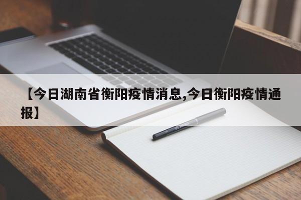 【今日湖南省衡阳疫情消息,今日衡阳疫情通报】