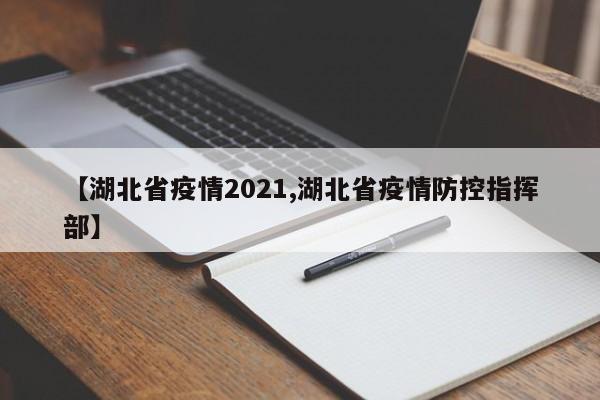 【湖北省疫情2021,湖北省疫情防控指挥部】