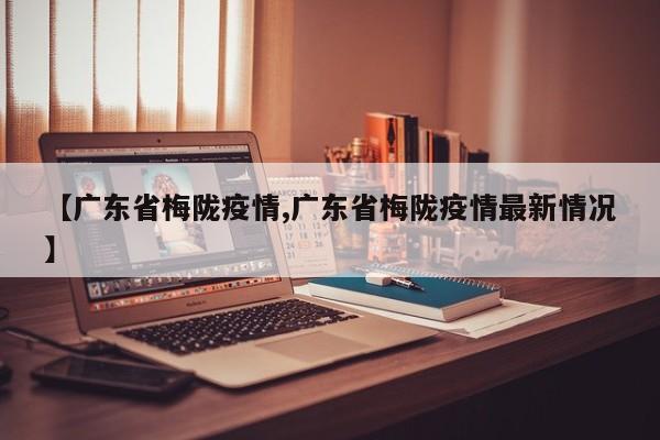 【广东省梅陇疫情,广东省梅陇疫情最新情况】