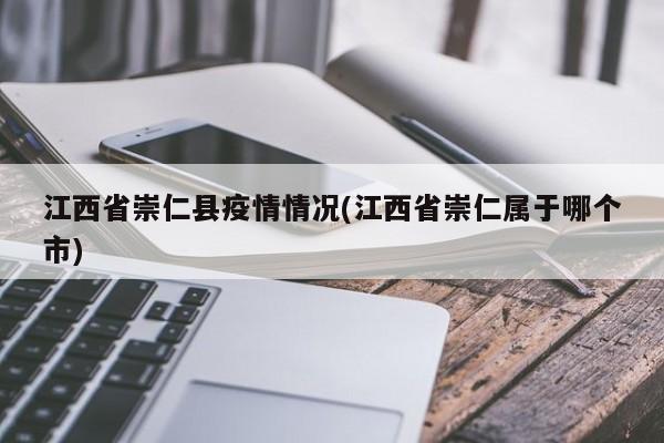 江西省崇仁县疫情情况(江西省崇仁属于哪个市)