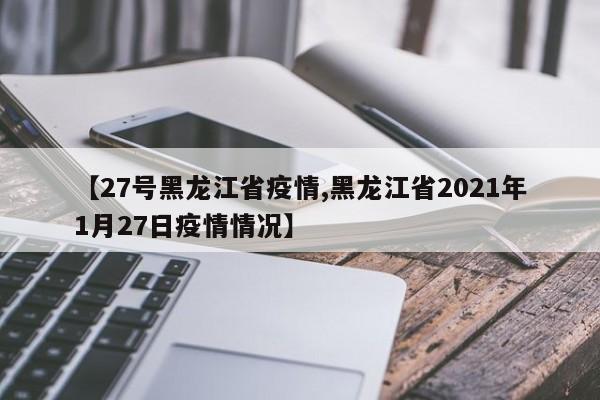 【27号黑龙江省疫情,黑龙江省2021年1月27日疫情情况】