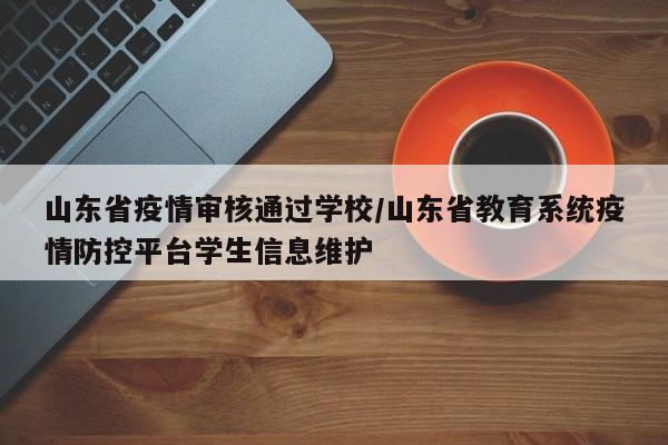 山东省疫情审核通过学校/山东省教育系统疫情防控平台学生信息维护