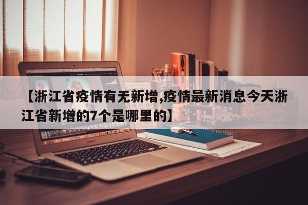 【浙江省疫情有无新增,疫情最新消息今天浙江省新增的7个是哪里的】