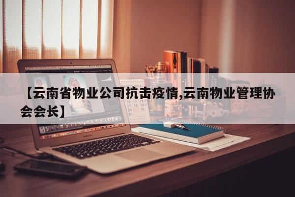 【云南省物业公司抗击疫情,云南物业管理协会会长】