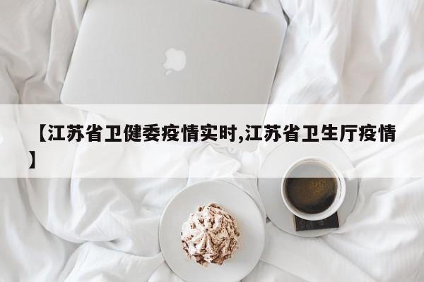 【江苏省卫健委疫情实时,江苏省卫生厅疫情】