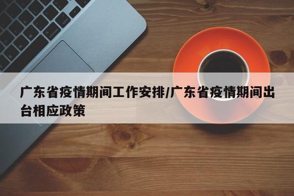 广东省疫情期间工作安排/广东省疫情期间出台相应政策