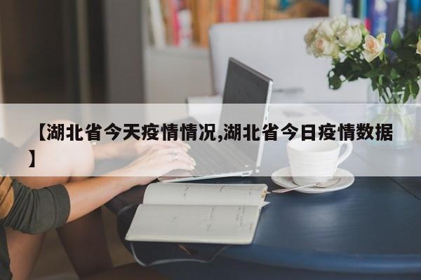 【湖北省今天疫情情况,湖北省今日疫情数据】