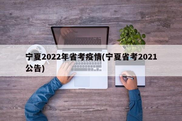 宁夏2022年省考疫情(宁夏省考2021公告)