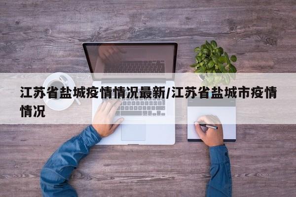 江苏省盐城疫情情况最新/江苏省盐城市疫情情况