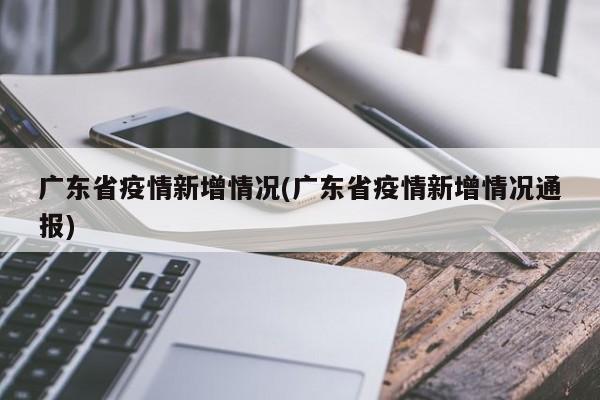广东省疫情新增情况(广东省疫情新增情况通报)