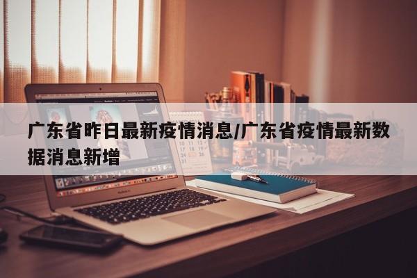 广东省昨日最新疫情消息/广东省疫情最新数据消息新增