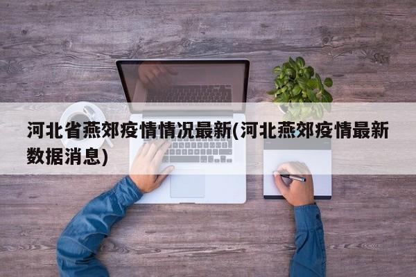 河北省燕郊疫情情况最新(河北燕郊疫情最新数据消息)