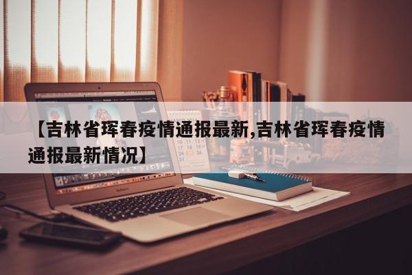 【吉林省珲春疫情通报最新,吉林省珲春疫情通报最新情况】