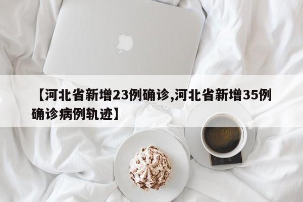 【河北省新增23例确诊,河北省新增35例确诊病例轨迹】