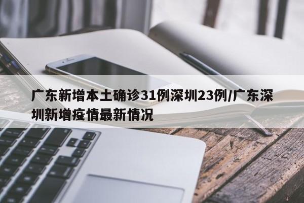 广东新增本土确诊31例深圳23例/广东深圳新增疫情最新情况
